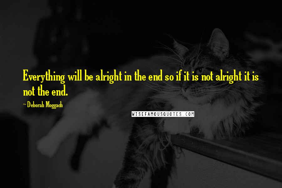 Deborah Moggach Quotes: Everything will be alright in the end so if it is not alright it is not the end.