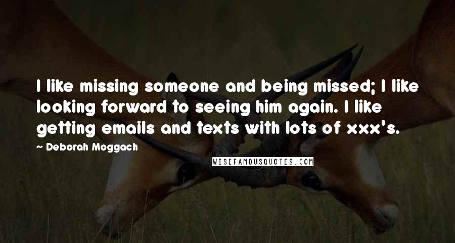 Deborah Moggach Quotes: I like missing someone and being missed; I like looking forward to seeing him again. I like getting emails and texts with lots of xxx's.