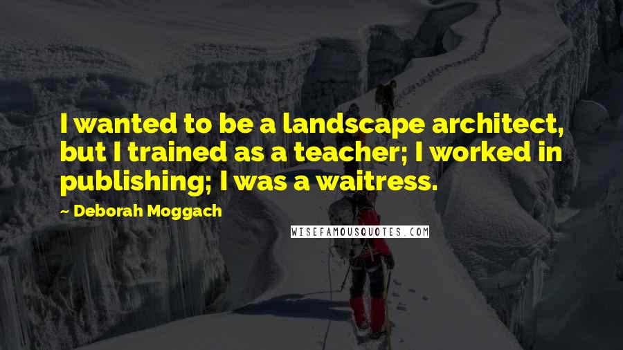 Deborah Moggach Quotes: I wanted to be a landscape architect, but I trained as a teacher; I worked in publishing; I was a waitress.