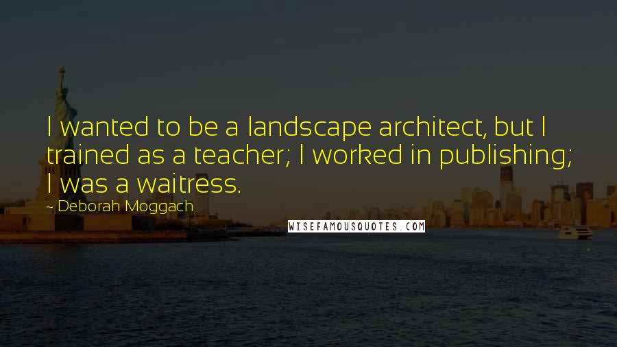 Deborah Moggach Quotes: I wanted to be a landscape architect, but I trained as a teacher; I worked in publishing; I was a waitress.
