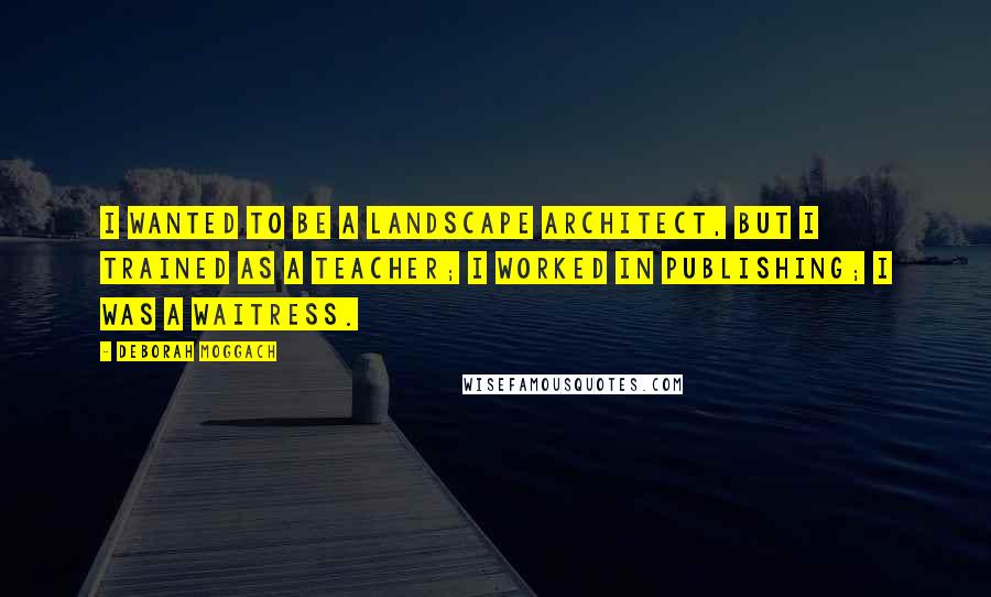 Deborah Moggach Quotes: I wanted to be a landscape architect, but I trained as a teacher; I worked in publishing; I was a waitress.