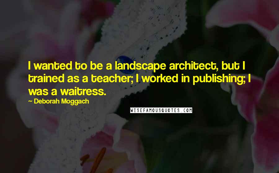 Deborah Moggach Quotes: I wanted to be a landscape architect, but I trained as a teacher; I worked in publishing; I was a waitress.