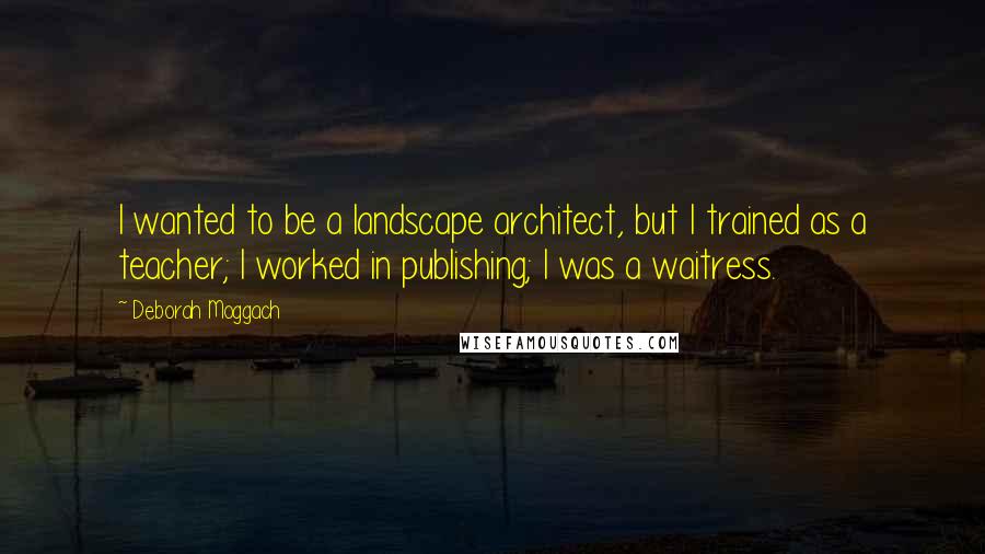 Deborah Moggach Quotes: I wanted to be a landscape architect, but I trained as a teacher; I worked in publishing; I was a waitress.