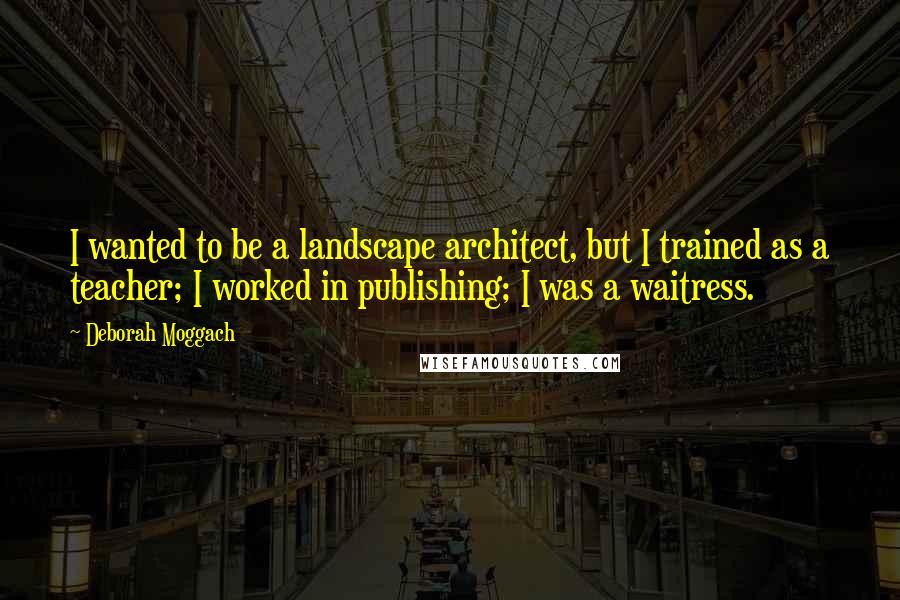 Deborah Moggach Quotes: I wanted to be a landscape architect, but I trained as a teacher; I worked in publishing; I was a waitress.