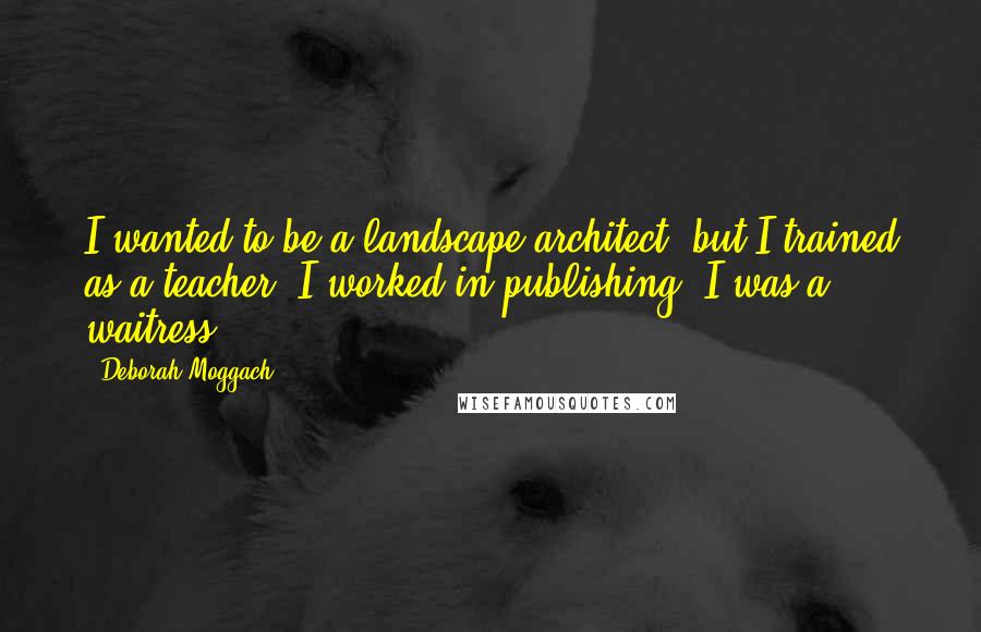 Deborah Moggach Quotes: I wanted to be a landscape architect, but I trained as a teacher; I worked in publishing; I was a waitress.