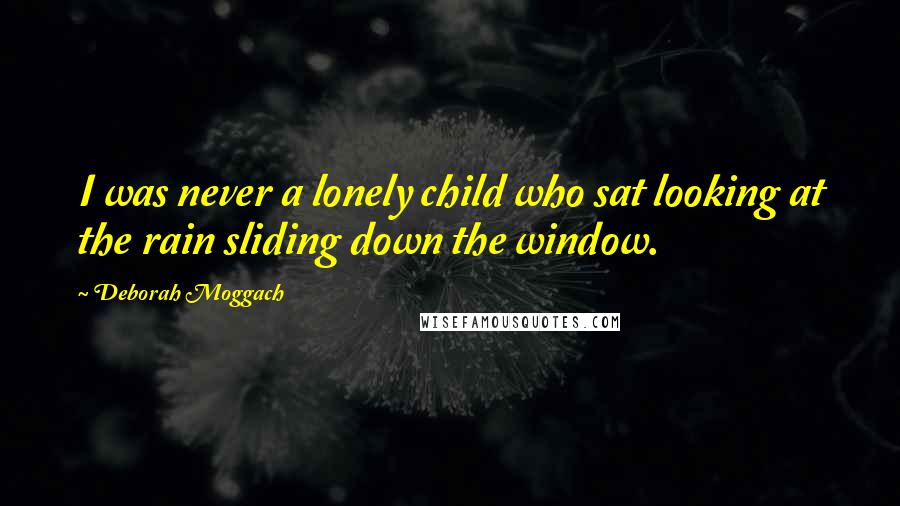 Deborah Moggach Quotes: I was never a lonely child who sat looking at the rain sliding down the window.