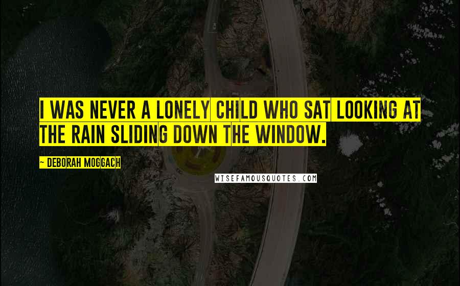Deborah Moggach Quotes: I was never a lonely child who sat looking at the rain sliding down the window.