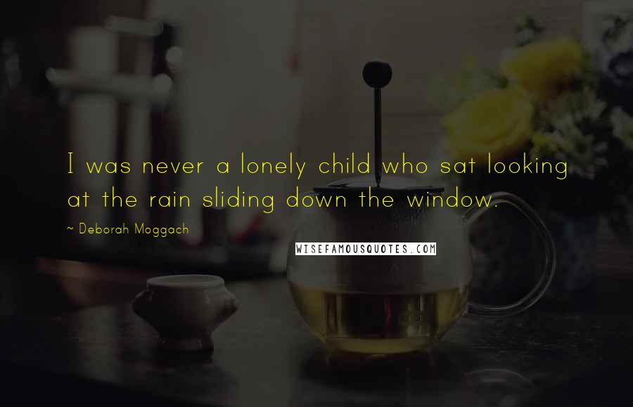 Deborah Moggach Quotes: I was never a lonely child who sat looking at the rain sliding down the window.