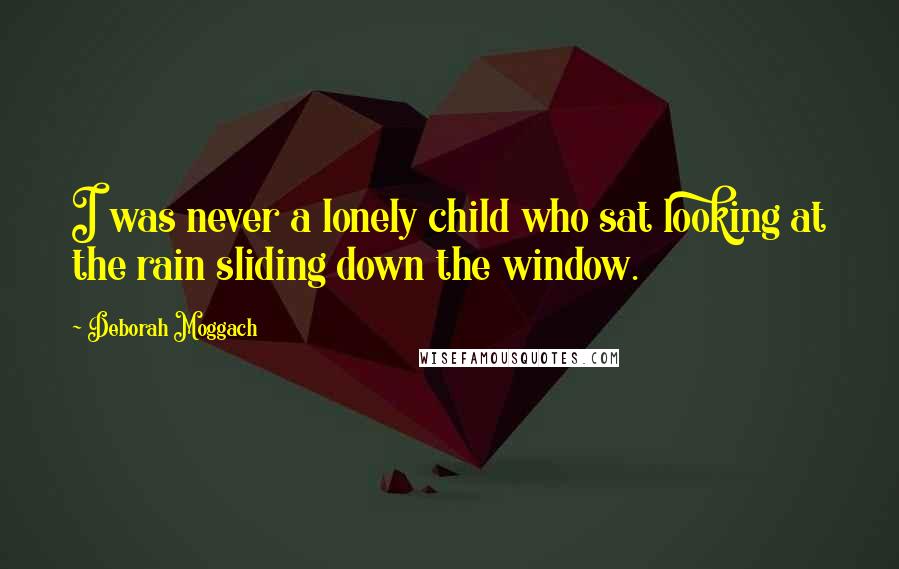 Deborah Moggach Quotes: I was never a lonely child who sat looking at the rain sliding down the window.