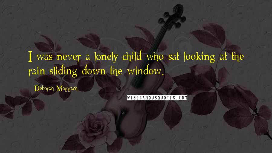 Deborah Moggach Quotes: I was never a lonely child who sat looking at the rain sliding down the window.