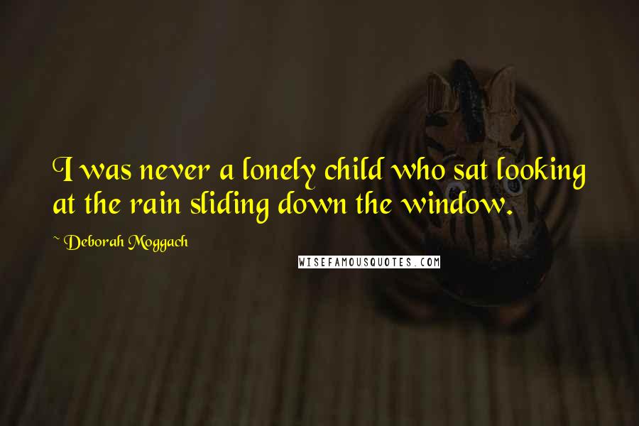 Deborah Moggach Quotes: I was never a lonely child who sat looking at the rain sliding down the window.
