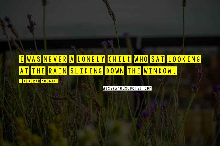 Deborah Moggach Quotes: I was never a lonely child who sat looking at the rain sliding down the window.