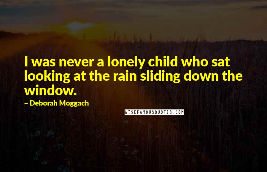 Deborah Moggach Quotes: I was never a lonely child who sat looking at the rain sliding down the window.