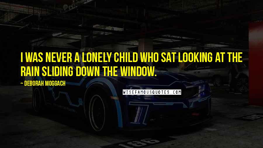 Deborah Moggach Quotes: I was never a lonely child who sat looking at the rain sliding down the window.