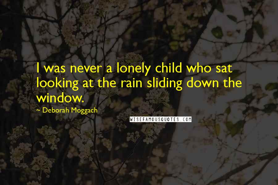 Deborah Moggach Quotes: I was never a lonely child who sat looking at the rain sliding down the window.
