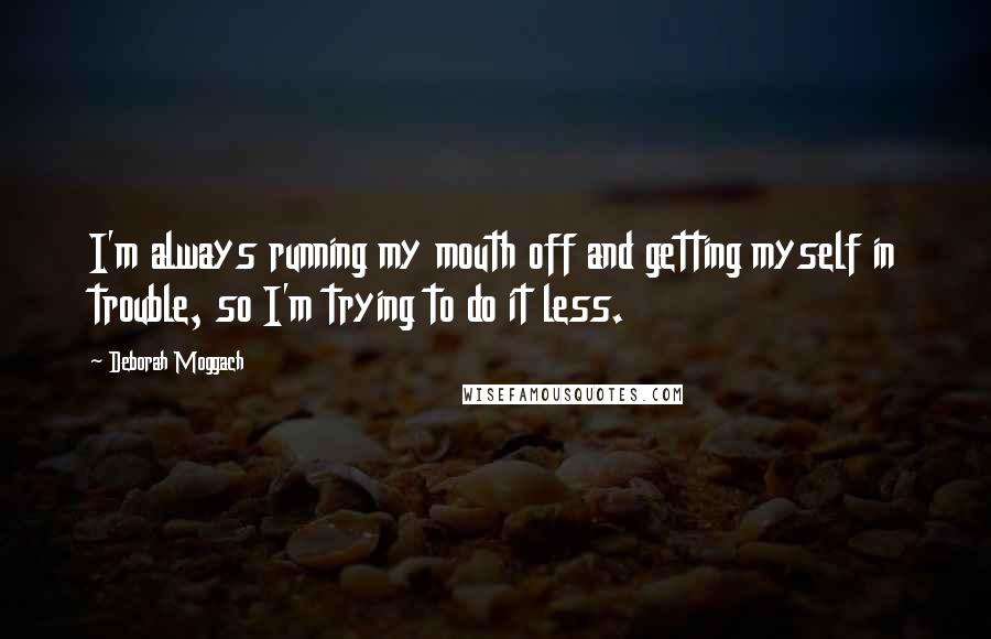 Deborah Moggach Quotes: I'm always running my mouth off and getting myself in trouble, so I'm trying to do it less.