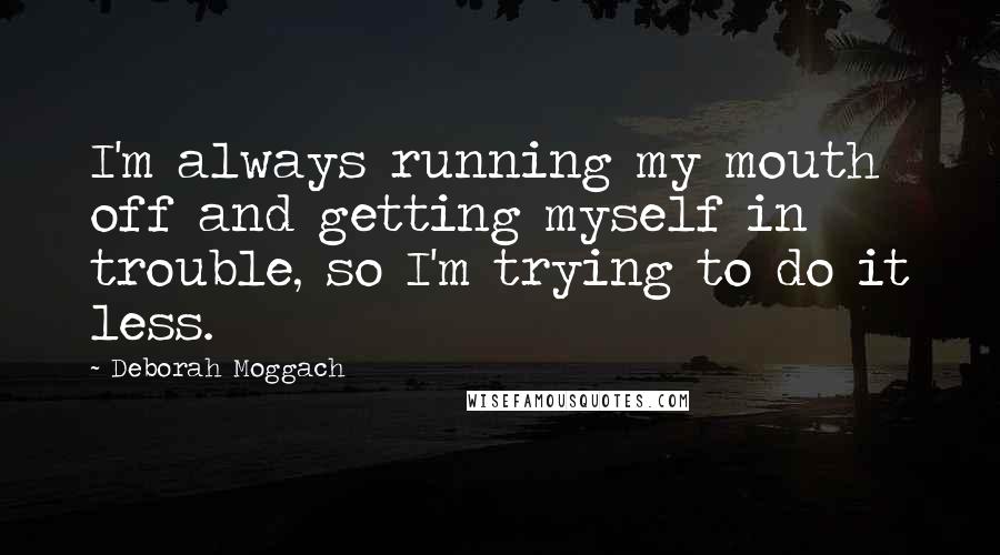 Deborah Moggach Quotes: I'm always running my mouth off and getting myself in trouble, so I'm trying to do it less.