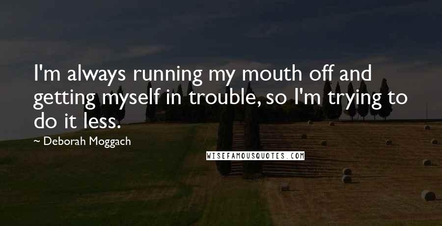 Deborah Moggach Quotes: I'm always running my mouth off and getting myself in trouble, so I'm trying to do it less.