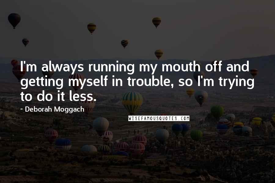 Deborah Moggach Quotes: I'm always running my mouth off and getting myself in trouble, so I'm trying to do it less.