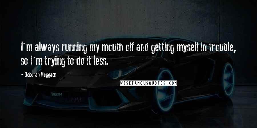 Deborah Moggach Quotes: I'm always running my mouth off and getting myself in trouble, so I'm trying to do it less.