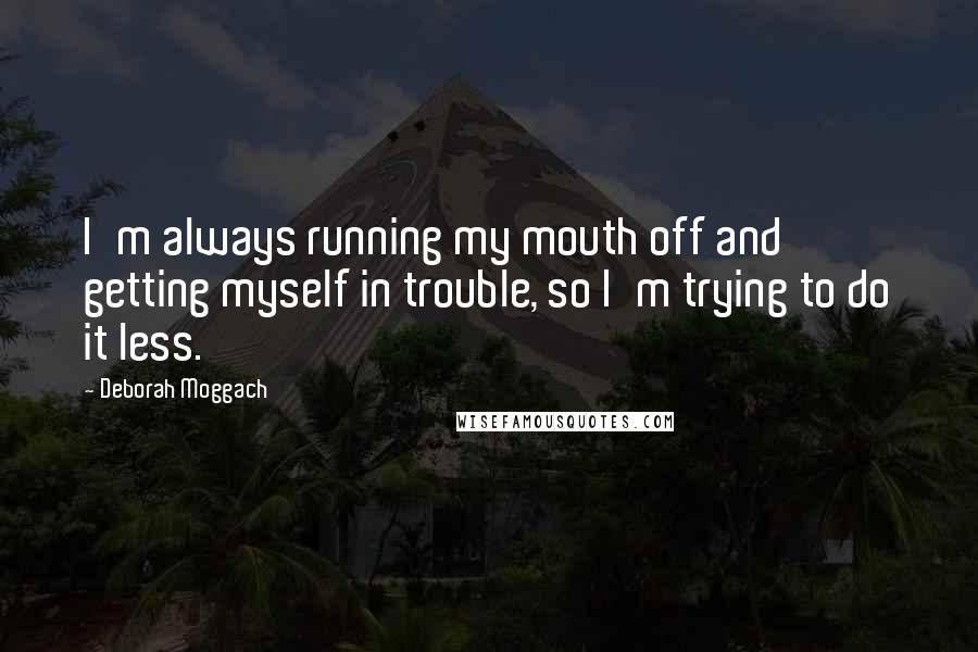 Deborah Moggach Quotes: I'm always running my mouth off and getting myself in trouble, so I'm trying to do it less.