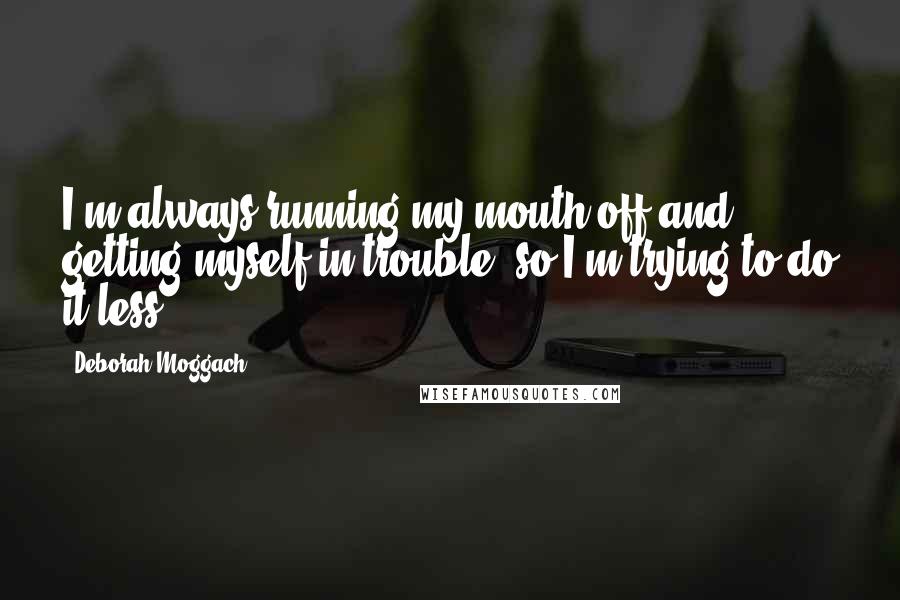 Deborah Moggach Quotes: I'm always running my mouth off and getting myself in trouble, so I'm trying to do it less.