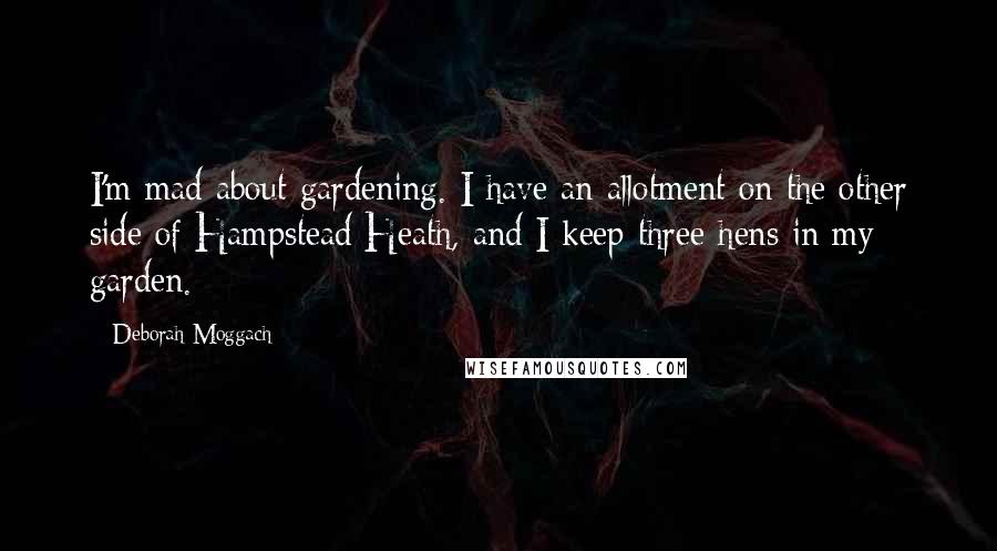 Deborah Moggach Quotes: I'm mad about gardening. I have an allotment on the other side of Hampstead Heath, and I keep three hens in my garden.