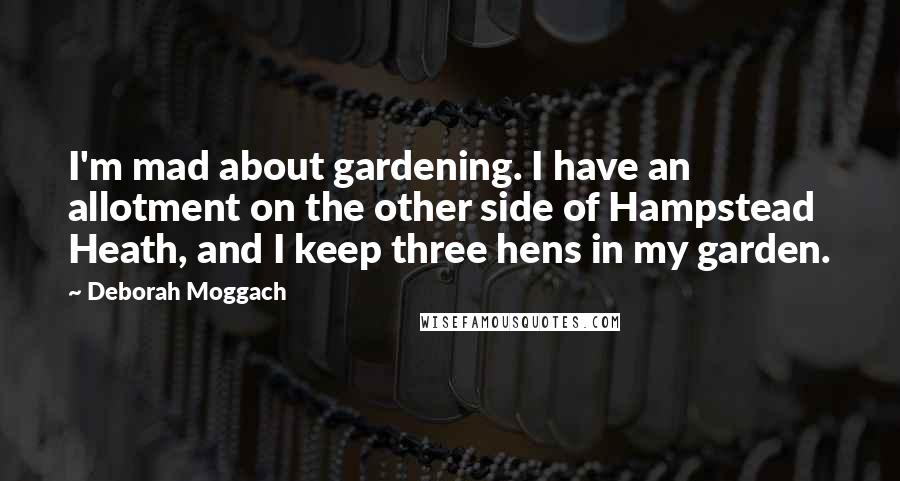 Deborah Moggach Quotes: I'm mad about gardening. I have an allotment on the other side of Hampstead Heath, and I keep three hens in my garden.