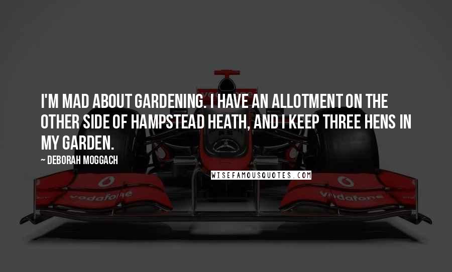 Deborah Moggach Quotes: I'm mad about gardening. I have an allotment on the other side of Hampstead Heath, and I keep three hens in my garden.