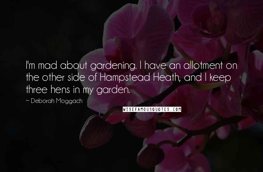 Deborah Moggach Quotes: I'm mad about gardening. I have an allotment on the other side of Hampstead Heath, and I keep three hens in my garden.