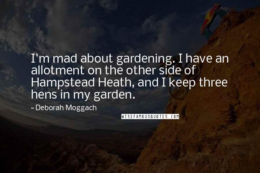 Deborah Moggach Quotes: I'm mad about gardening. I have an allotment on the other side of Hampstead Heath, and I keep three hens in my garden.