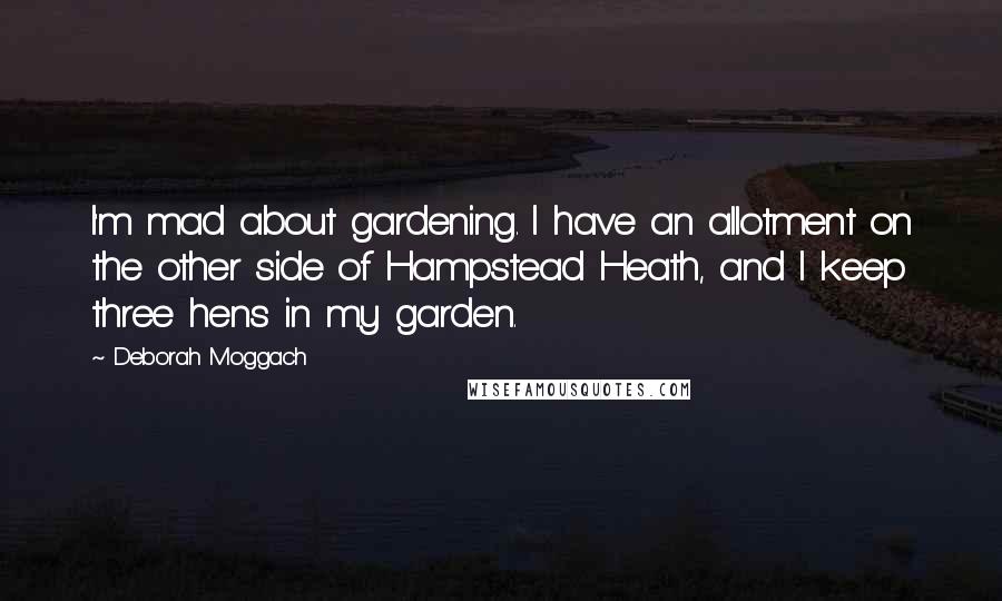 Deborah Moggach Quotes: I'm mad about gardening. I have an allotment on the other side of Hampstead Heath, and I keep three hens in my garden.