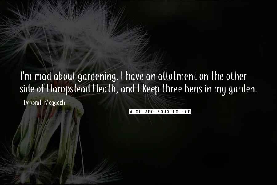 Deborah Moggach Quotes: I'm mad about gardening. I have an allotment on the other side of Hampstead Heath, and I keep three hens in my garden.