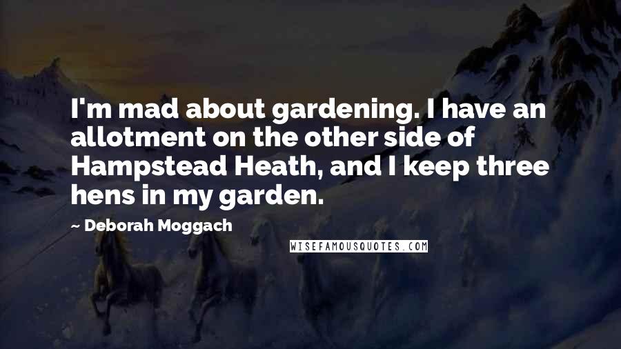 Deborah Moggach Quotes: I'm mad about gardening. I have an allotment on the other side of Hampstead Heath, and I keep three hens in my garden.