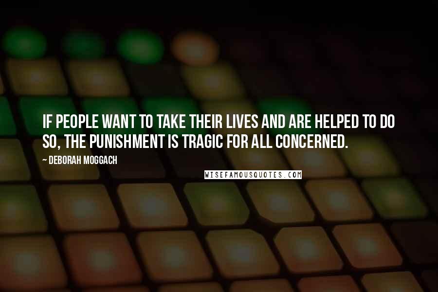 Deborah Moggach Quotes: If people want to take their lives and are helped to do so, the punishment is tragic for all concerned.
