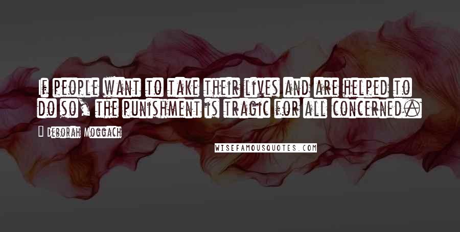 Deborah Moggach Quotes: If people want to take their lives and are helped to do so, the punishment is tragic for all concerned.