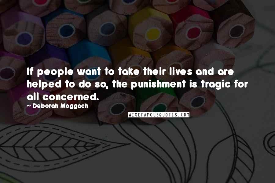 Deborah Moggach Quotes: If people want to take their lives and are helped to do so, the punishment is tragic for all concerned.