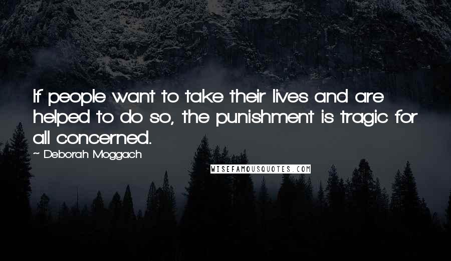 Deborah Moggach Quotes: If people want to take their lives and are helped to do so, the punishment is tragic for all concerned.