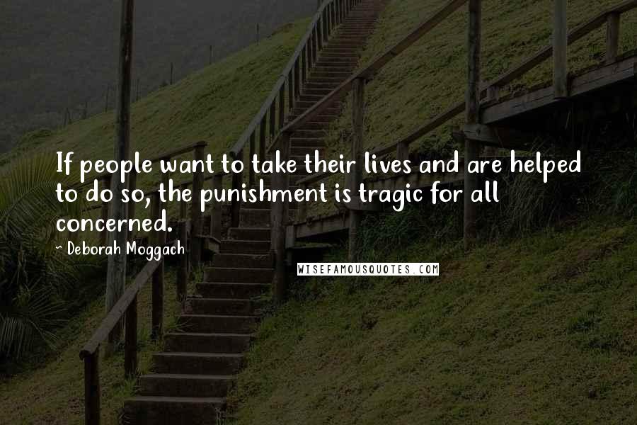 Deborah Moggach Quotes: If people want to take their lives and are helped to do so, the punishment is tragic for all concerned.
