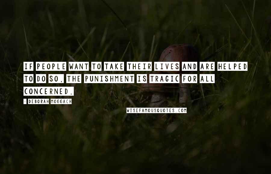 Deborah Moggach Quotes: If people want to take their lives and are helped to do so, the punishment is tragic for all concerned.