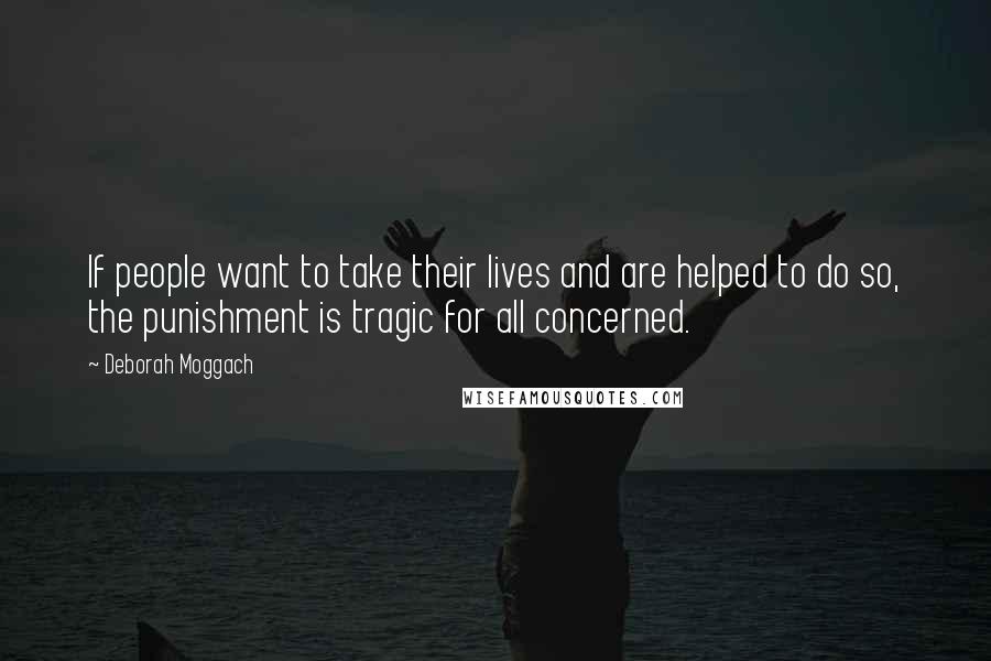 Deborah Moggach Quotes: If people want to take their lives and are helped to do so, the punishment is tragic for all concerned.