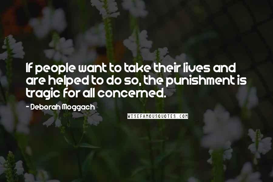 Deborah Moggach Quotes: If people want to take their lives and are helped to do so, the punishment is tragic for all concerned.