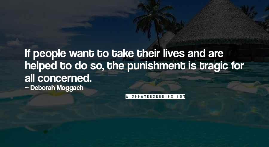 Deborah Moggach Quotes: If people want to take their lives and are helped to do so, the punishment is tragic for all concerned.