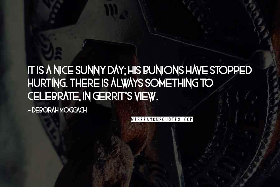 Deborah Moggach Quotes: It is a nice sunny day; his bunions have stopped hurting. There is always something to celebrate, in Gerrit's view.