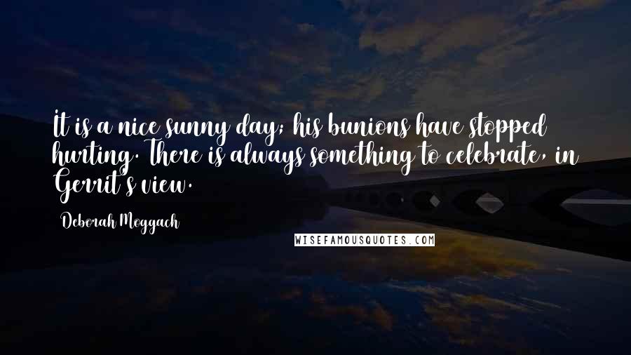 Deborah Moggach Quotes: It is a nice sunny day; his bunions have stopped hurting. There is always something to celebrate, in Gerrit's view.