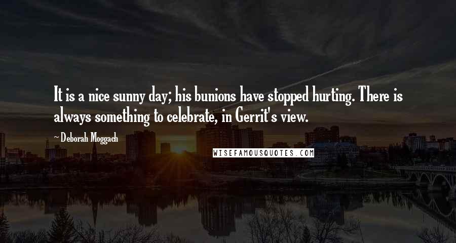 Deborah Moggach Quotes: It is a nice sunny day; his bunions have stopped hurting. There is always something to celebrate, in Gerrit's view.