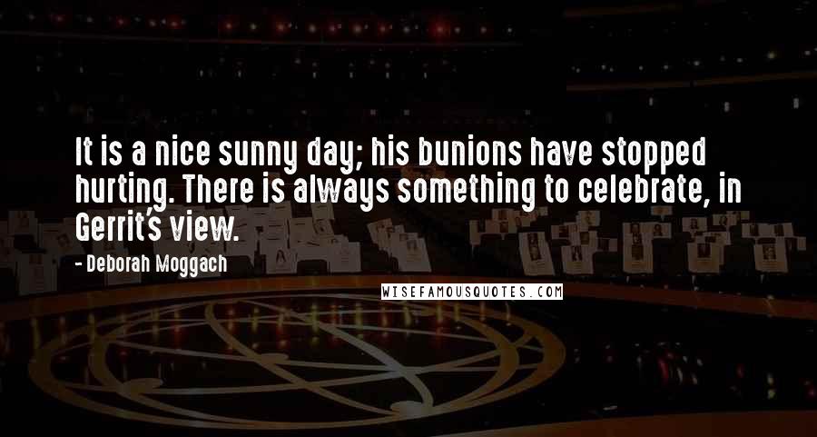 Deborah Moggach Quotes: It is a nice sunny day; his bunions have stopped hurting. There is always something to celebrate, in Gerrit's view.