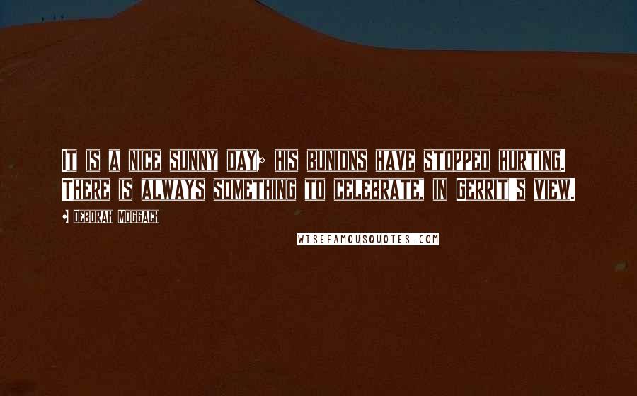 Deborah Moggach Quotes: It is a nice sunny day; his bunions have stopped hurting. There is always something to celebrate, in Gerrit's view.