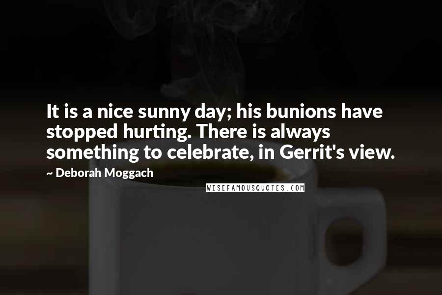 Deborah Moggach Quotes: It is a nice sunny day; his bunions have stopped hurting. There is always something to celebrate, in Gerrit's view.