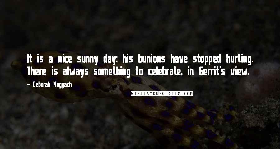 Deborah Moggach Quotes: It is a nice sunny day; his bunions have stopped hurting. There is always something to celebrate, in Gerrit's view.